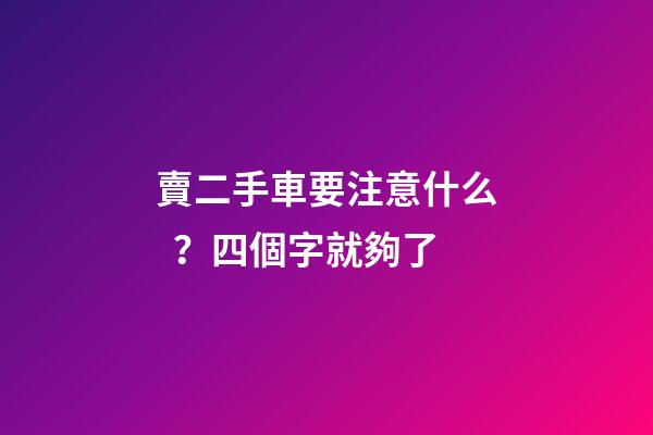 賣二手車要注意什么？四個字就夠了